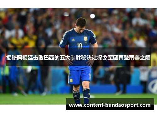 揭秘阿根廷击败巴西的五大制胜秘诀让探戈军团再登南美之巅