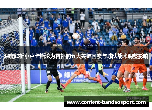 深度解析小卢卡斯沦为替补的五大关键因素与球队战术调整影响