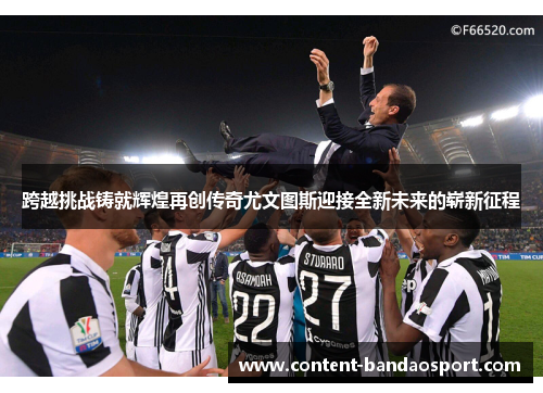 跨越挑战铸就辉煌再创传奇尤文图斯迎接全新未来的崭新征程 跨越挑战铸就辉煌再创传奇尤文图斯迎接全新未来的崭新征程