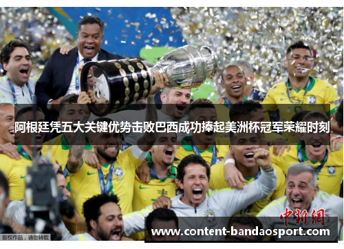 阿根廷凭五大关键优势击败巴西成功捧起美洲杯冠军荣耀时刻 阿根廷凭五大关键优势击败巴西成功捧起美洲杯冠军荣耀时刻