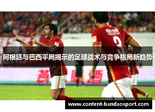 阿根廷与巴西平局揭示的足球战术与竞争格局新趋势 阿根廷与巴西平局揭示的足球战术与竞争格局新趋势