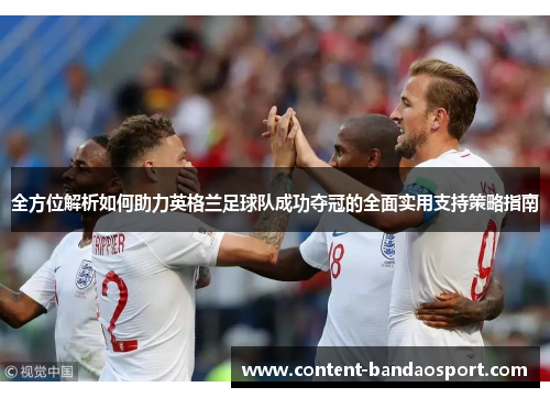 全方位解析如何助力英格兰足球队成功夺冠的全面实用支持策略指南