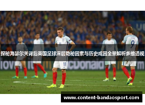 探秘海瑟尔关背后英国足球深层隐秘因素与历史成因全景解析多维透视