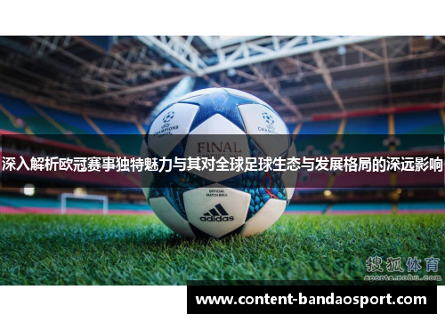 深入解析欧冠赛事独特魅力与其对全球足球生态与发展格局的深远影响