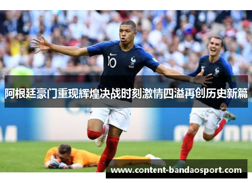 阿根廷豪门重现辉煌决战时刻激情四溢再创历史新篇