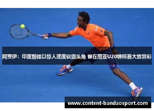 阿贾伊：印度前锋以惊人速度崭露头角 曾在南亚U20锦标赛大放异彩